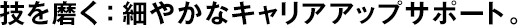 技を磨く：細(xì)やかなキャリアアップサポート。