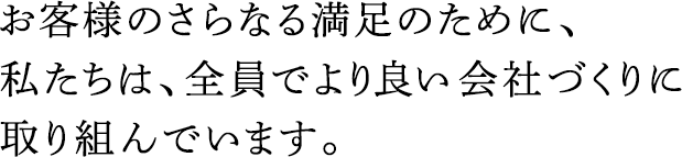お客様のさらなる満足のために、私たちは、全員でより良い會社づくりに取り組んでいます。