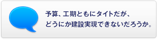 予算、工期ともにタイトだが、どうにか建設(shè)実現(xiàn)できないだろうか。