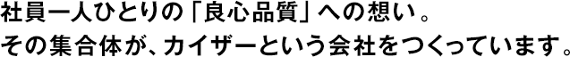 社員一人ひとりの「良心品質」への想い。その集合體が、カイザーという會社をつくっています。
