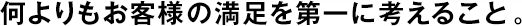 何よりもお客様の満足を第一に考えること。