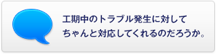 工期中のトラブル発生に対してちゃんと対応してくれるのだろうか。