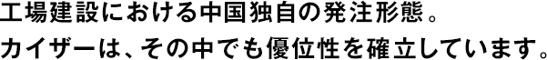 工場建設(shè)における中國獨自の発注形態(tài)。カイザーは、その中でも優(yōu)位性を確立しています。