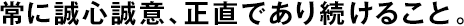 常に誠(chéng)心誠(chéng)意、正直であり続けること。