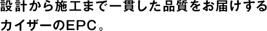 設(shè)計から施工まで一貫した品質(zhì)をお屆けするカイザーのEPC。