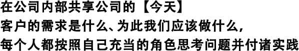 在公司內(nèi)部共享公司的【今天】 客戶的需求是什么、為此我們應(yīng)該做什么，每個人都按照自己充當(dāng)?shù)慕巧伎紗栴}并付諸實踐