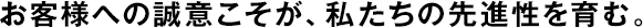 お客様への誠(chéng)意こそが、私たちの先進(jìn)性を育む