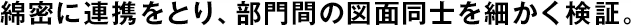 綿密に連攜をとり、部門間の図面同士を細(xì)かく検証。