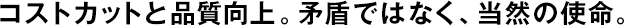コストカットと品質(zhì)向上。矛盾ではなく、當(dāng)然の使命。